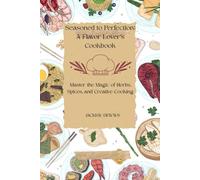 Seasoned to Perfection: A Flavor Lover’s Cookbook: Master the Magic of Herbs, Spices, and Creative Cooking