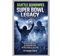 SEATTLE SEAHAWKS SUPER BOWL LEGACY: The Rise of the Legion of Boom, the Championship Victory, the Unforgettable Finish, and What It Means for Fans Today