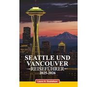 SEATTLE UND VANCOUVER REISEFÜHRER 2025-2026: Top-Attraktionen, Geheimtipps, Restaurants, Outdoor-Abenteuer und Insidertipps für ein unvergessliches Erlebnis