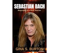 SEBASTIAN BACH: The Biography Of a Rock Warrior-The Untold Story Of His Journey From Skid Row To Sold-Out Stages