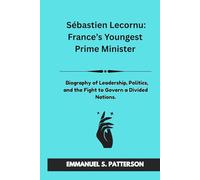 Sébastien Lecornu: France’s Youngest Prime Minister: Biography of Leadership, Politics, and the Fight to Govern a Divided Nation.