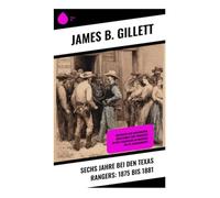Sechs Jahre bei den Texas Rangers: 1875 bis 1881: Erlebnisse aus Rangerleben, Grenzschutz und Pionierzeit an der Texasgrenze im Wildwest des 19. Jahrhunderts