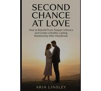 Second Chance at Love: How to Rebuild Trust, Deepen Intimacy and Create a Healthy, Lasting Relationship After Heartbreak