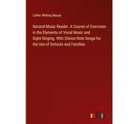 Second Music Reader. A Course of Exercises in the Elements of Vocal Music and Sight-Singing. With Choice Rote Songs for the Use of Schools and Families