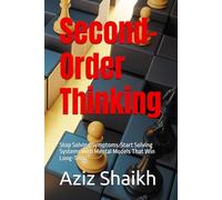 Second-Order Thinking: Stop Solving Symptoms-Start Solving Systems with Mental Models That Win Long-Term