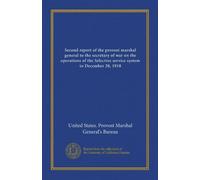 Second report of the provost marshal general to the secretary of war on the operations of the Selective service system to December 20, 1918
