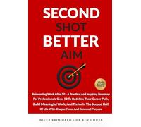 Second Shot, Better Aim: Reinventing Work After 50, A practical and inspiring roadmap for professionals over 50 to redefine their career path, build ... life with sharper focus and renewed purpose