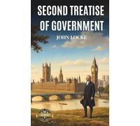 Second Treatise of Government (Annotated): The Foundational Work Of Political Theory And The Social Contract Essential For High School Philosophy, Law, And Advanced Government Curriculum Studies