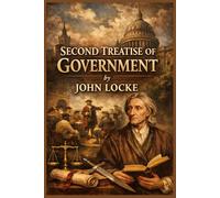 SECOND TREATISE OF GOVERNMENT by JOHN LOCKE: Second Treatise of Government: The Foundation of Liberty, Rights, and Modern Democracy