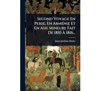 Second Voyage En Perse, En ArmÃ(c)nie Et En Asie Mineure Fait De 1810 À 1816...