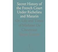 Secret History of the French Court Under Richelieu and Mazarin: Or, Life and Times of Madame De Chevreuse