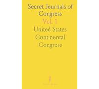 Secret Journals of Congress: From the First Meeting to the Adoption of the U.S. Constitution