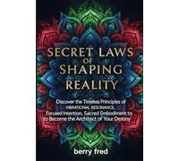 Secret Laws of Shaping Reality: Discover the Timeless Principles of Vibrational Resonance, Focused Intention, Sacred Embodiment to Become the Architect of Your Destiny
