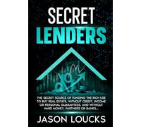 Secret Lenders: The "Secret Source" of Funding the Rich Use to Buy Real Estate, Without Credit, Income or Personal Guarantees, And Without Hard Money, Partners, or Banks...