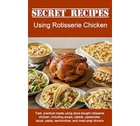 Secret Recipes Using Rotisserie Chicken: Fast, practical meals using store-bought rotisserie chicken, including soups, salads, casseroles, tacos, pasta, sandwiches, and meal-prep dinners