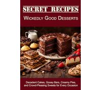 Secret Recipes - Wickedly Good Desserts: Decadent Cakes, Gooey Bars, Creamy Pies, and Crowd-Pleasing Sweets for Every Occasion