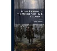 Secret Societies of the Middle Ages [By T. Keightley]