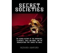 Secret Societies: The Hidden History of the Freemasons, Illuminati, Skull and Bones, and the Organizations That Shaped the World
