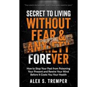 SECRET TO LIVING WITHOUT FEAR AND ANXIETY FOREVER: How to Stop Your Past From Poisoning Your Present and Rewire Your Mind Before It Costs You Your Health