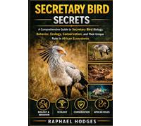 SECRETARY BIRD SECRETS: A Comprehensive Guide to Secretary Bird Biology, Behavior, Ecology, Conservation, and Their Unique Role in African Ecosystems