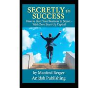 Secretly to Success: How to Start Your Business in Secret - With Zero Start-Up Capital