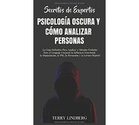 Secretos de Expertos - Psicología Oscura y Cómo Analizar Personas: ¡La Guía Definitiva Para Analizar y Métodos Probados Para el Lenguaje Corporal, la ... la PNL, la Persuasión y la Lectura Rápida!