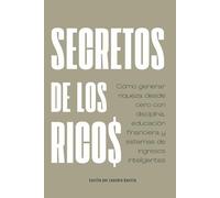 Secretos de los ricos: Cómo generar riqueza desde cero con disciplina, educación financiera y sistemas de ingresos inteligentes