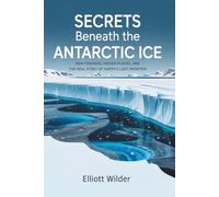 Secrets Beneath the Antarctic Ice: New Findings, Hidden Places, and the Real Story of Earth’s Last Frontier
