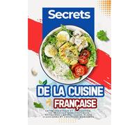 Secrets de la Cuisine Française : Entre Tradition et Innovation: 100 recettes emblématiques revisitées - Soupe, sauce, plats classiques et créations modernes