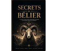 Secrets du Bélier: Le guide astrologique complet pour mieux vous connaître, améliorer vos relations et accomplir votre destinée (Secrets des Signes Astrologiques)