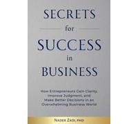 Secrets for Success in Business: How Entrepreneurs Gain Clarity, Improve Judgement, and Make Better Decisions in an Overwhelming Business World