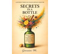 Secrets in a bottle: Homemade Liqueur Recipes From Citrus and Aromatic Herbs to Traditional Italian Cream Liqueurs