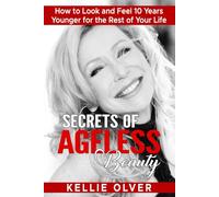 Secrets of Ageless Beauty: How to Look and Feel 10 Years Younger for the Rest of Your Life