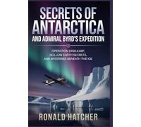 Secrets of Antarctica and Admiral Byrd's Expedition: Operation Highjump, Hollow Earth Secrets, and Mysteries Beneath the Ice