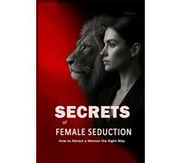 Secrets of Female Seduction: How to Attract a Woman the Right Way: Learn How to Flirt with Women, Understand Their Psychology, and Create Real Attraction in an Intelligent Way