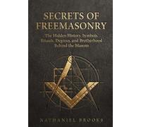 SECRETS OF FREEMASONRY: The Hidden History, Symbols, Rituals, Degrees, and Brotherhood Behind the Masons