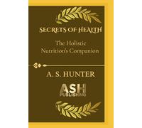 SECRETS OF HEALTH: The guidebook to your ultimate Holistic nutrition’s companion: 1 (Nutrition and Health)