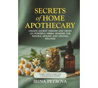 Secrets of Home Apothecary: Unlock Ancient Wisdom and Create 222 Powerful Herbal Remedies for Natural Healing & Lifelong Wellness