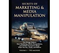 Secrets of Marketing and Media Maniplation: The Mirage Makers: How Marketing, Media Manipulation, and Hidden Persuasion Shape What You See, Think, and Believe
