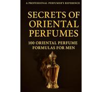 Secrets of Oriental Perfumes: 100 Professional Formulas for Men (Fragrance Guide)