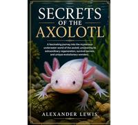 SECRETS OF THE AXOLOTL: A fascinating journey into the mysterious underwater world of the axolotl, uncovering its extraordinary regeneration, survival secrets, and unique evolutionary wonders.