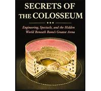 Secrets of the Colosseum: Engineering, Spectacle, and the Hidden World Beneath Rome's Greatest Arena: Engineering, Gladiators, and the Hidden World Beneath Rome’s Greatest Arena