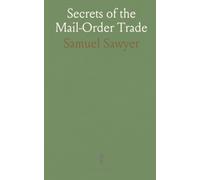 Secrets of the Mail-Order Trade: A Practical Manual for Those Embarking in the Business of Advertising and Selling Goods by Mail