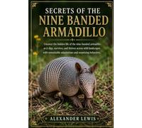 SECRETS OF THE NINE BANDED ARMADILLO: Uncover the hidden life of the nine-banded armadillo as it digs, survives, and thrives across wild landscapes ... adaptations and surprising behaviors.