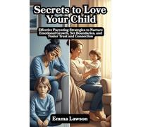 Secrets to Love Your Child: Effective Parenting Strategies to Nurture Emotional Growth, Set Boundaries, and Foster Trust and Connection