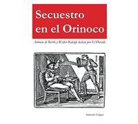 SECUESTRO EN EL ORINOCO: Antonio de Berrío y Sir Walter Raleigh luchan por El Dorado