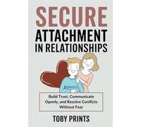 Secure Attachment in Relationships: Build Trust, Communicate Openly, and Resolve Conflicts Without Fear (Thriving in Love and Parenthood: The Toby Prints Collection)