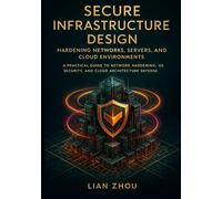 Secure Infrastructure Design Hardening Networks, Servers, and Cloud Environments: A Practical Guide to Network Hardening, OS Security, and Cloud Architecture Defense