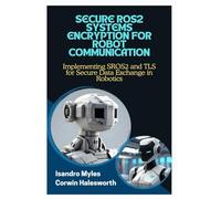 SECURE ROS2 SYSTEMS ENCRYPTION FOR ROBOT COMMUNICATION: Implementing SROS2 and TLS for Secure Data Exchange in Robotics