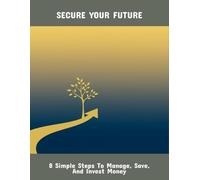 Secure Your Future: 8 Simple Steps To Manage, Save, And Invest Money